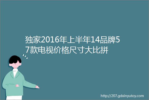 独家2016年上半年14品牌57款电视价格尺寸大比拼